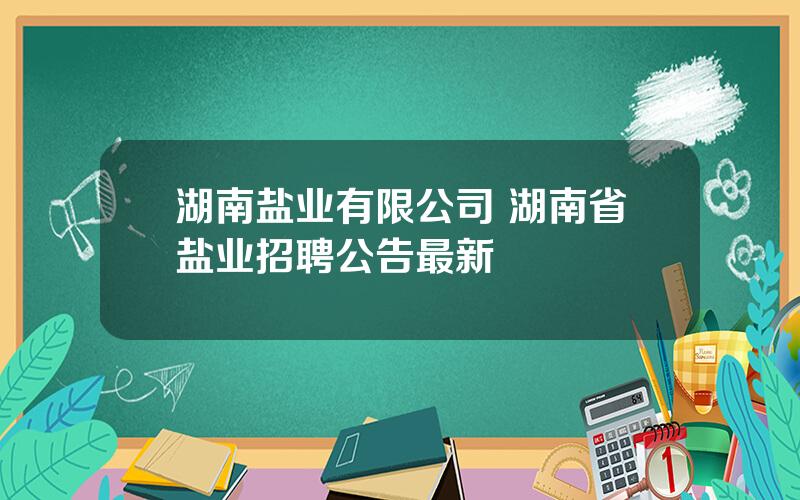 湖南盐业有限公司 湖南省盐业招聘公告最新